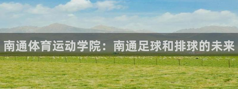 A8体育电视老版下载：南通体育运动学院：南通足球和排球的未来
